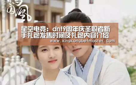 星空电竞：dnf9周年庆圣职者新手礼包发售时间及礼包内容介绍